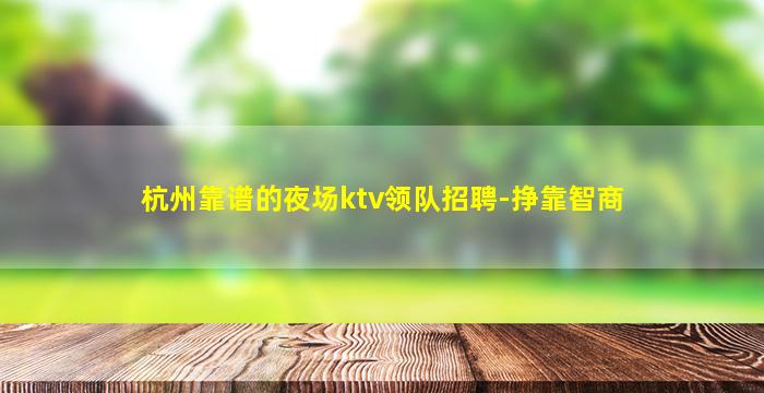 杭州靠谱的夜场ktv领队招聘-挣靠智商